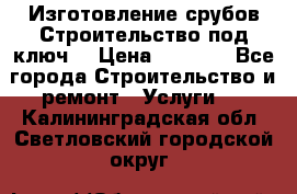 Изготовление срубов.Строительство под ключ. › Цена ­ 8 000 - Все города Строительство и ремонт » Услуги   . Калининградская обл.,Светловский городской округ 